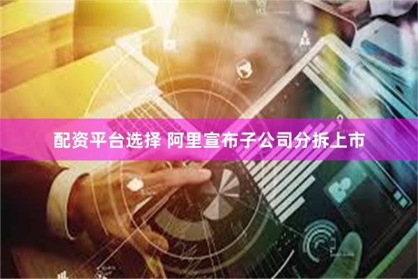 配资平台选择 阿里宣布子公司分拆上市