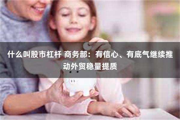 什么叫股市杠杆 商务部：有信心、有底气继续推动外贸稳量提质
