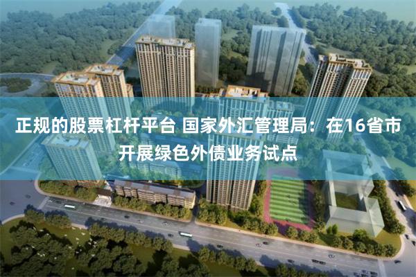 正规的股票杠杆平台 国家外汇管理局:在16省市开展绿色外债业务试点