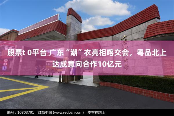 股票t 0平台 广东“潮”衣亮相喀交会，粤品北上达成意向合作10亿元