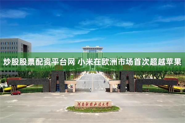 炒股股票配资平台网 小米在欧洲市场首次超越苹果
