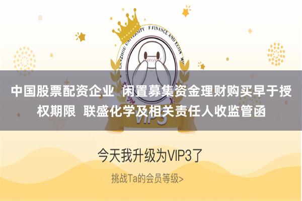 中国股票配资企业  闲置募集资金理财购买早于授权期限  联盛化学及相关责任人收监管函
