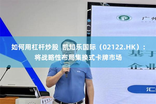 如何用杠杆炒股  凯知乐国际（02122.HK）：将战略性布局集换式卡牌市场