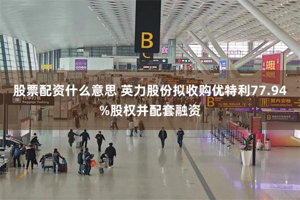 股票配资什么意思 英力股份拟收购优特利77.94%股权并配套融资