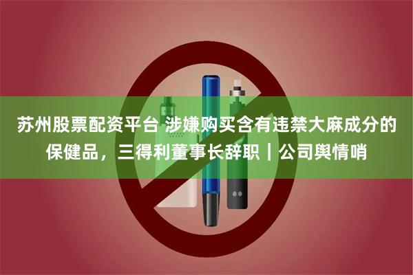 苏州股票配资平台 涉嫌购买含有违禁大麻成分的保健品，三得利董事长辞职｜公司舆情哨
