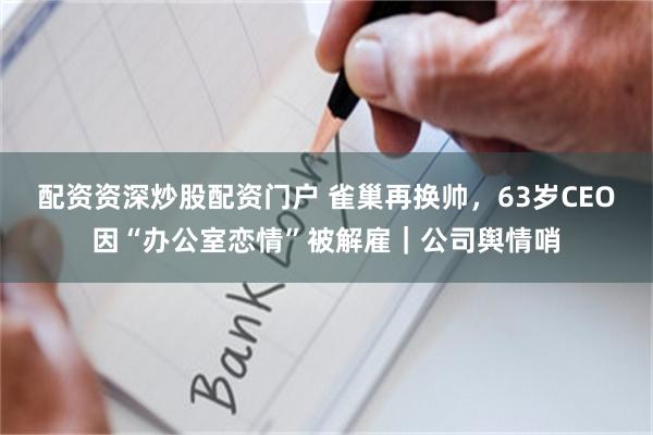 配资资深炒股配资门户 雀巢再换帅，63岁CEO因“办公室恋情”被解雇｜公司舆情哨