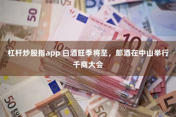 杠杆炒股指app 白酒旺季将至，郎酒在中山举行千商大会