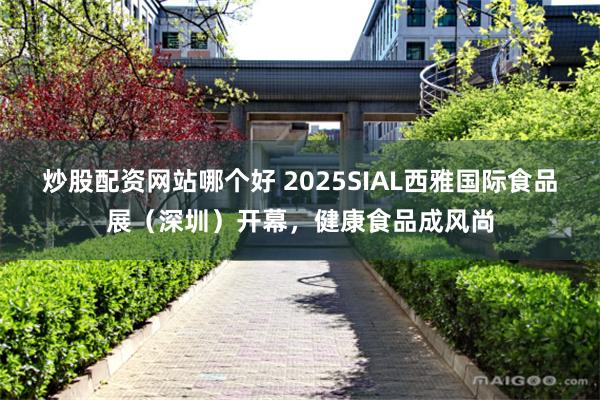 炒股配资网站哪个好 2025SIAL西雅国际食品展(深圳)开幕,健康食品成风尚