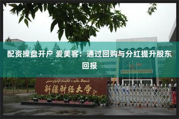 配资操盘开户 爱美客：通过回购与分红提升股东回报