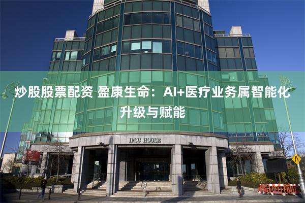 炒股股票配资 盈康生命：AI+医疗业务属智能化升级与赋能