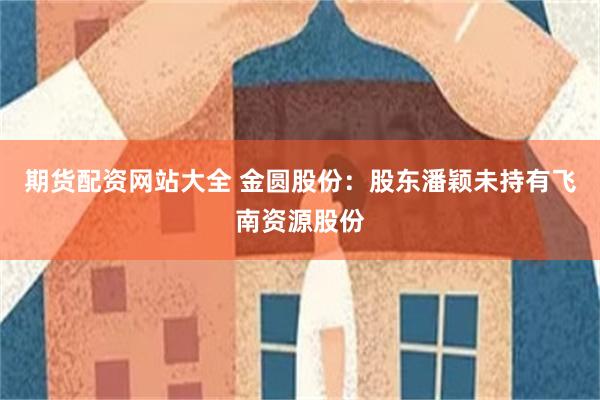 期货配资网站大全 金圆股份：股东潘颖未持有飞南资源股份