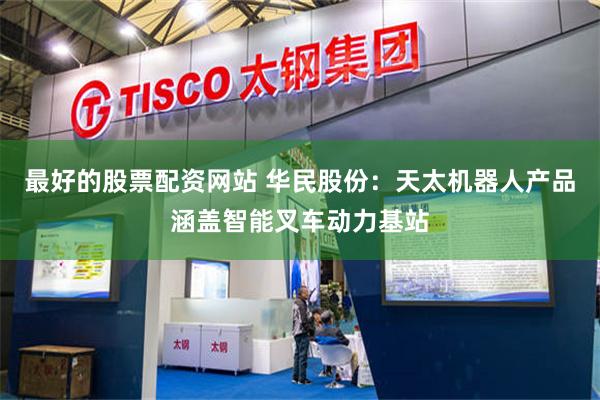 最好的股票配资网站 华民股份：天太机器人产品涵盖智能叉车动力基站