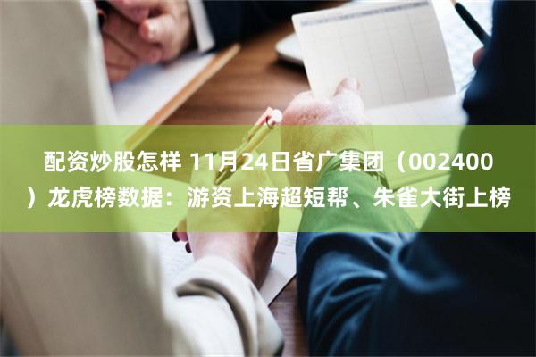 配资炒股怎样 11月24日省广集团（002400）龙虎榜数据：游资上海超短帮、朱雀大街上榜