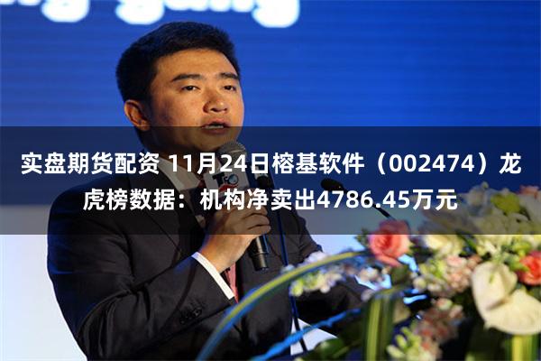 实盘期货配资 11月24日榕基软件（002474）龙虎榜数据：机构净卖出4786.45万元