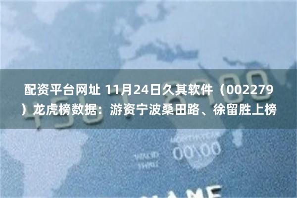 配资平台网址 11月24日久其软件(002279)龙虎榜数据:游资宁波桑田路、徐留胜上榜
