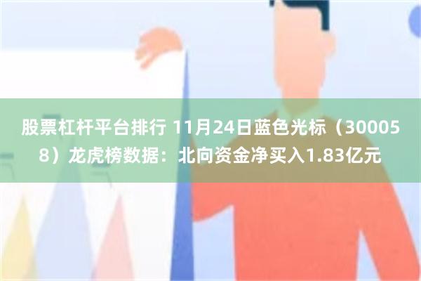 股票杠杆平台排行 11月24日蓝色光标（300058）龙虎榜数据：北向资金净买入1.83亿元