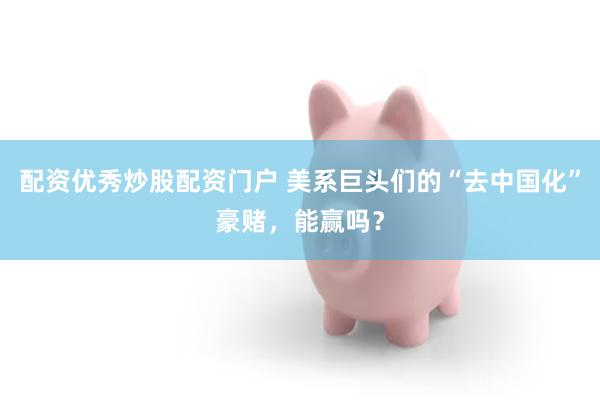配资优秀炒股配资门户 美系巨头们的“去中国化”豪赌，能赢吗？