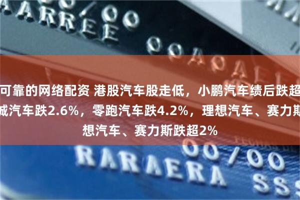 可靠的网络配资 港股汽车股走低，小鹏汽车绩后跌超8%，长城汽车跌2.6%，零跑汽车跌4.2%，理想汽车、赛力斯跌超2%
