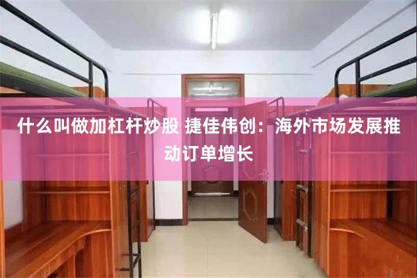 什么叫做加杠杆炒股 捷佳伟创：海外市场发展推动订单增长