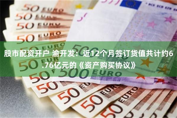 股市配资开户 渝开发：近12个月签订货值共计约6.76亿元的《资产购买协议》