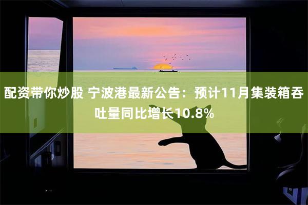 配资带你炒股 宁波港最新公告：预计11月集装箱吞吐量同比增长10.8%