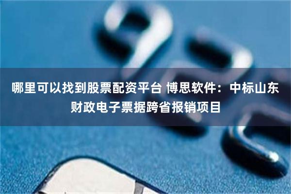 哪里可以找到股票配资平台 博思软件：中标山东财政电子票据跨省报销项目
