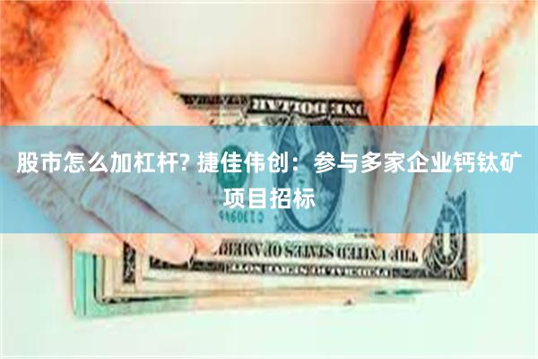 股市怎么加杠杆? 捷佳伟创：参与多家企业钙钛矿项目招标