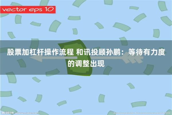 股票加杠杆操作流程 和讯投顾孙鹏：等待有力度的调整出现