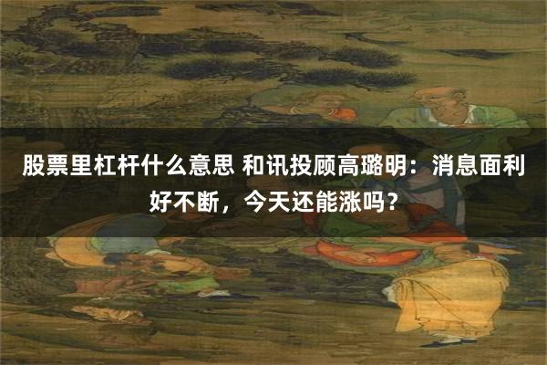 股票里杠杆什么意思 和讯投顾高璐明：消息面利好不断，今天还能涨吗？