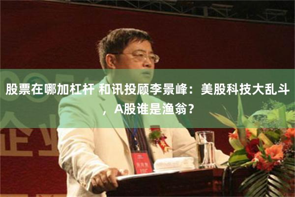 股票在哪加杠杆 和讯投顾李景峰：美股科技大乱斗，A股谁是渔翁？