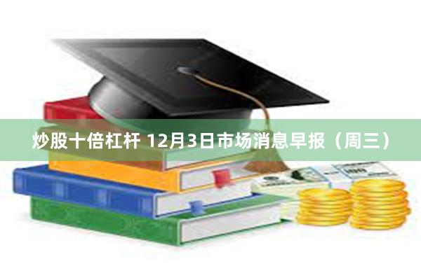 炒股十倍杠杆 12月3日市场消息早报（周三）