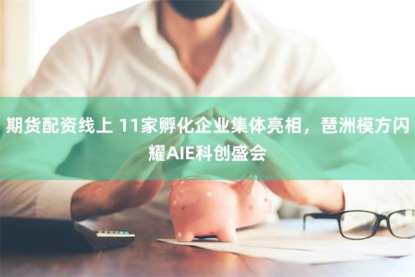 期货配资线上 11家孵化企业集体亮相，琶洲模方闪耀AIE科创盛会