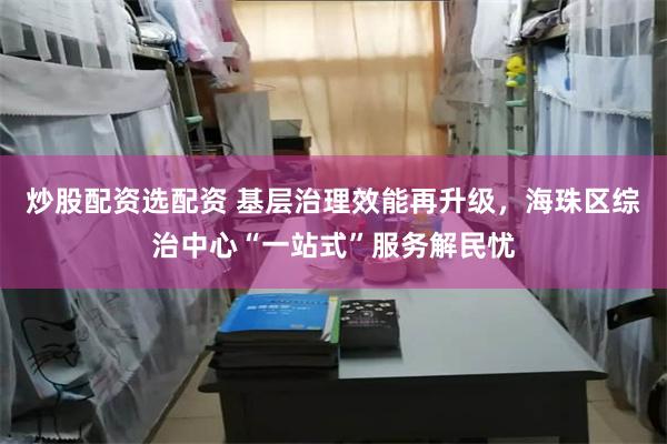 炒股配资选配资 基层治理效能再升级，海珠区综治中心“一站式”服务解民忧