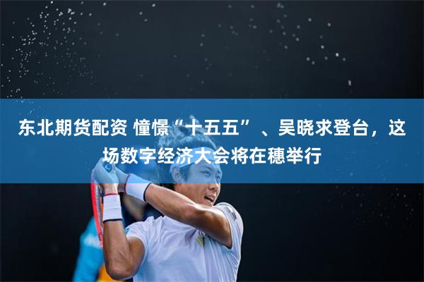 东北期货配资 憧憬“十五五” 、吴晓求登台，这场数字经济大会将在穗举行