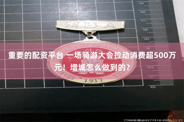 重要的配资平台 一场骑游大会拉动消费超500万元！增城怎么做到的？