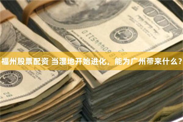 福州股票配资 当湿地开始进化，能为广州带来什么？