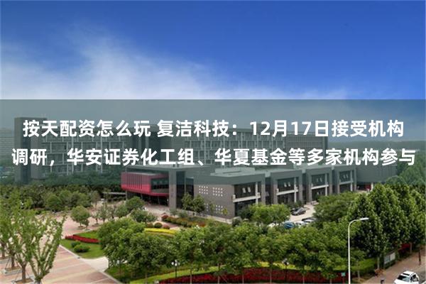 按天配资怎么玩 复洁科技：12月17日接受机构调研，华安证券化工组、华夏基金等多家机构参与