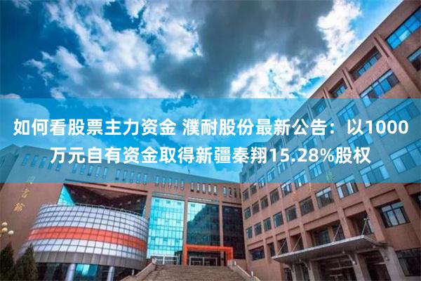 如何看股票主力资金 濮耐股份最新公告：以1000万元自有资金取得新疆秦翔15.28%股权