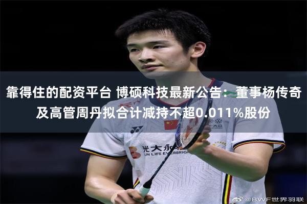 靠得住的配资平台 博硕科技最新公告：董事杨传奇及高管周丹拟合计减持不超0.011%股份