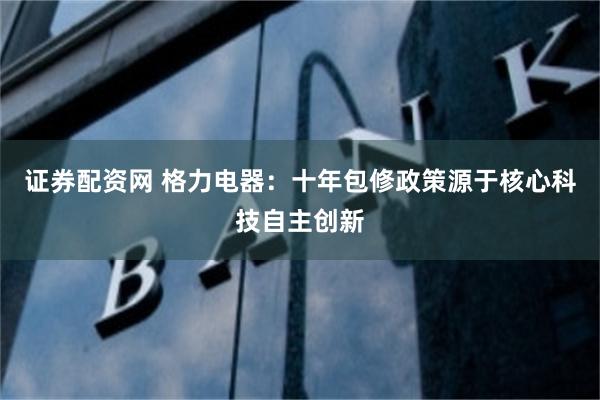证券配资网 格力电器：十年包修政策源于核心科技自主创新