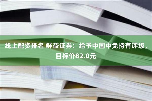 线上配资排名 群益证券：给予中国中免持有评级，目标价82.0元