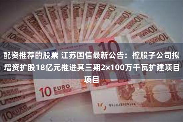 配资推荐的股票 江苏国信最新公告：控股子公司拟增资扩股18亿元推进其三期2×100万千瓦扩建项目