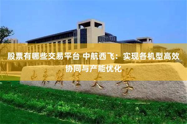 股票有哪些交易平台 中航西飞：实现各机型高效协同与产能优化