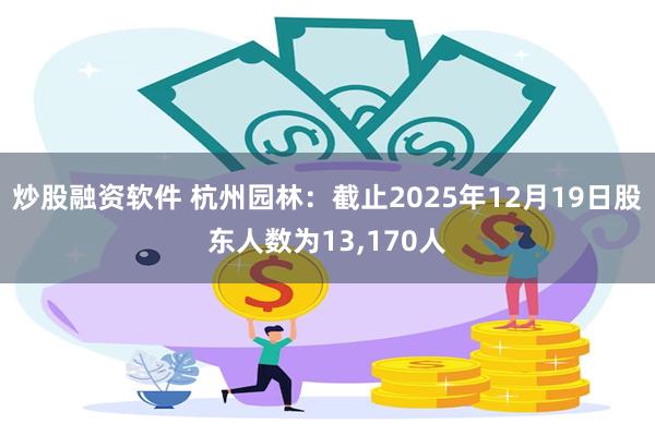 炒股融资软件 杭州园林：截止2025年12月19日股东人数为13,170人