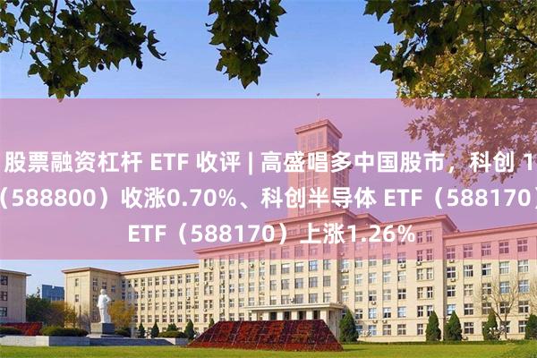 股票融资杠杆 ETF 收评 | 高盛唱多中国股市,科创 100ETF 华夏(588800)收涨0.70%、科创半导体 ETF(588170)上涨1.26%