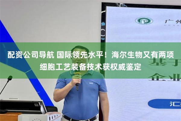 配资公司导航 国际领先水平！海尔生物又有两项细胞工艺装备技术获权威鉴定