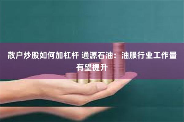 散户炒股如何加杠杆 通源石油：油服行业工作量有望提升