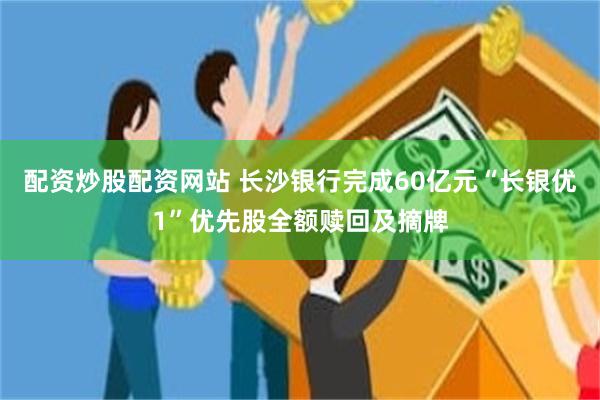 配资炒股配资网站 长沙银行完成60亿元“长银优1”优先股全额赎回及摘牌