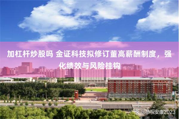 加杠杆炒股吗 金证科技拟修订董高薪酬制度,强化绩效与风险挂钩