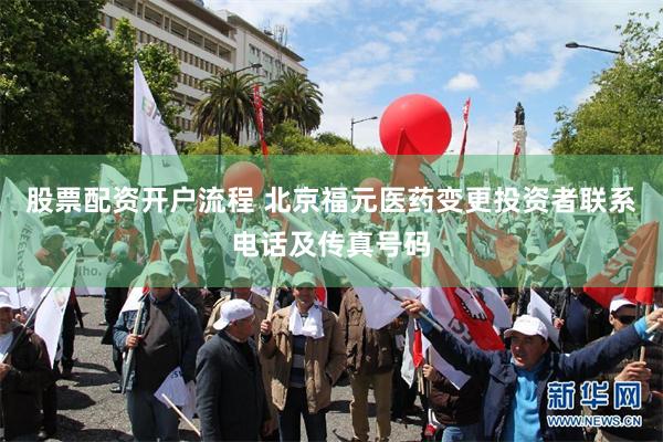股票配资开户流程 北京福元医药变更投资者联系电话及传真号码